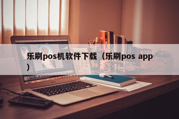 乐刷pos机软件下载（乐刷pos app）