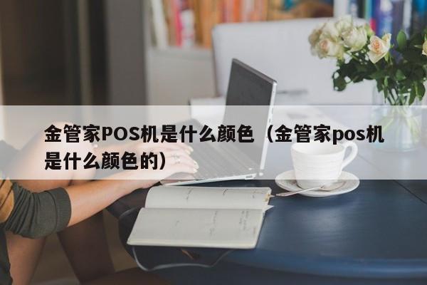 金管家POS机是什么颜色（金管家pos机是什么颜色的）