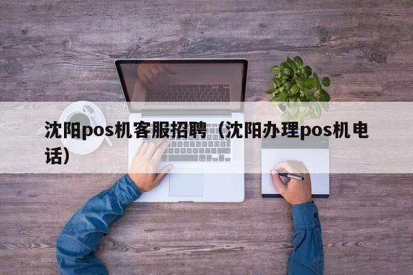 沈阳pos机客服招聘（沈阳办理pos机电话）