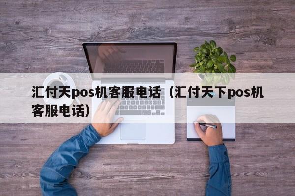 汇付天pos机客服电话（汇付天下pos机客服电话）