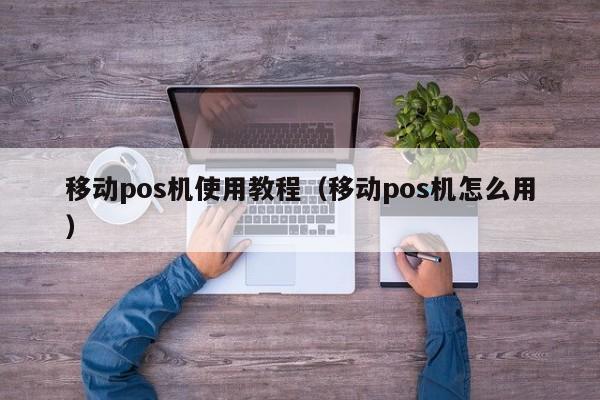 移动pos机使用教程（移动pos机怎么用）