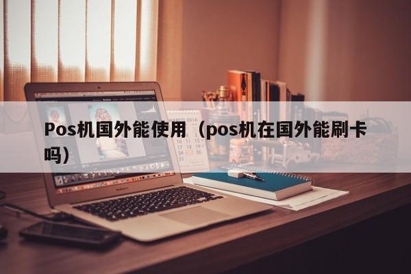 Pos机国外能使用（pos机在国外能刷卡吗）