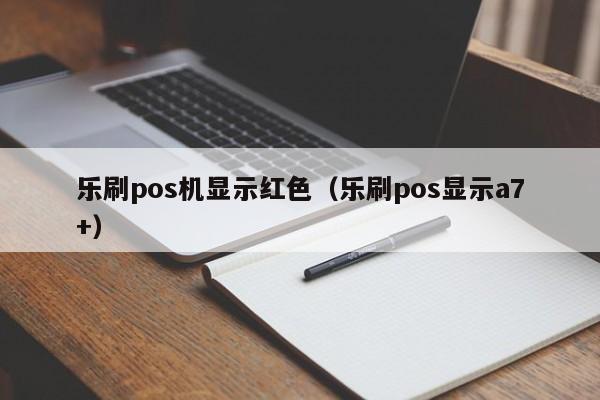 乐刷pos机显示红色（乐刷pos显示a7+）
