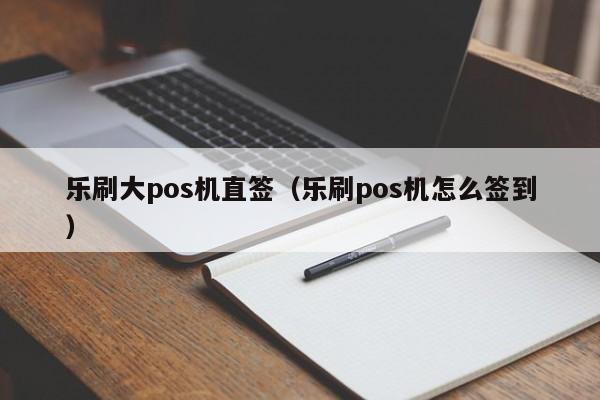 乐刷大pos机直签（乐刷pos机怎么签到）
