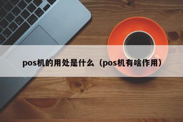 pos机的用处是什么（pos机有啥作用）