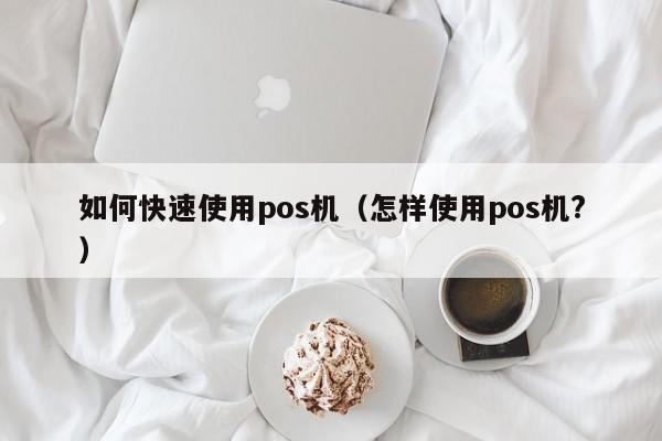 如何快速使用pos机（怎样使用pos机?）