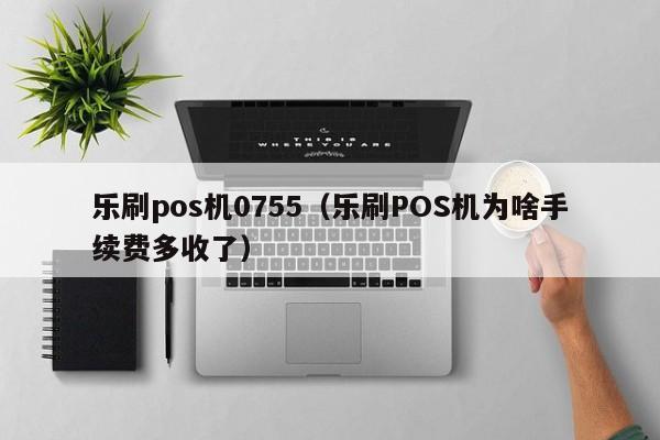 乐刷pos机0755（乐刷POS机为啥手续费多收了）