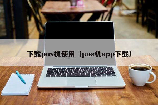 下载pos机使用（pos机app下载）