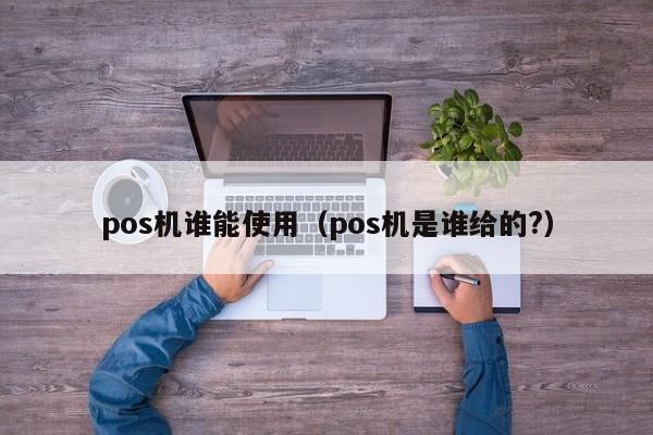 pos机谁能使用（pos机是谁给的?）