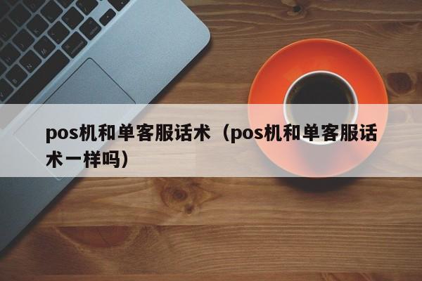 pos机和单客服话术（pos机和单客服话术一样吗）