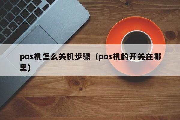 pos机怎么关机步骤（pos机的开关在哪里）