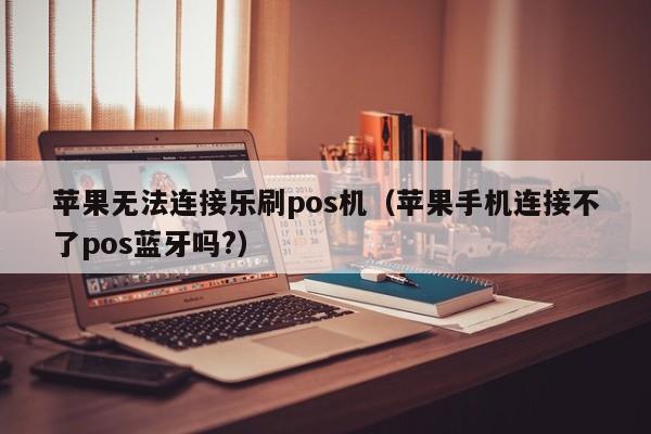 苹果无法连接乐刷pos机（苹果手机连接不了pos蓝牙吗?）