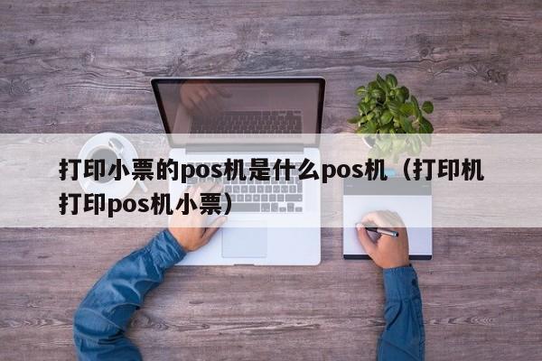 打印小票的pos机是什么pos机（打印机打印pos机小票）