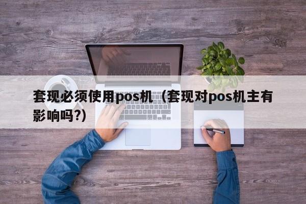 套现必须使用pos机（套现对pos机主有影响吗?）