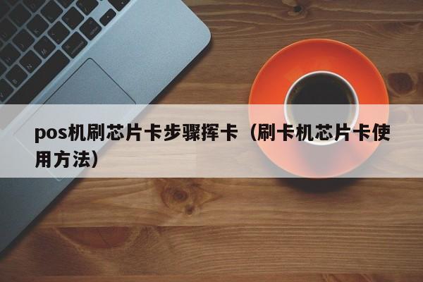 pos机刷芯片卡步骤挥卡（刷卡机芯片卡使用方法）