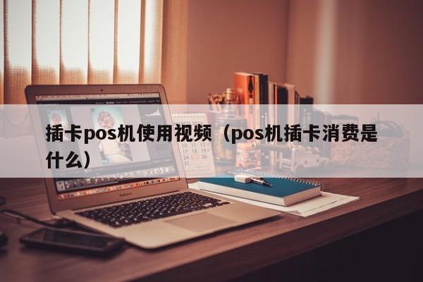 插卡pos机使用视频（pos机插卡消费是什么）