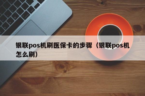 银联pos机刷医保卡的步骤（银联pos机怎么刷）