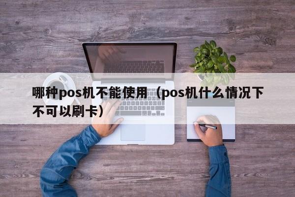 哪种pos机不能使用（pos机什么情况下不可以刷卡）