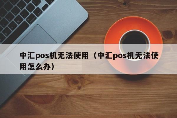 中汇pos机无法使用（中汇pos机无法使用怎么办）