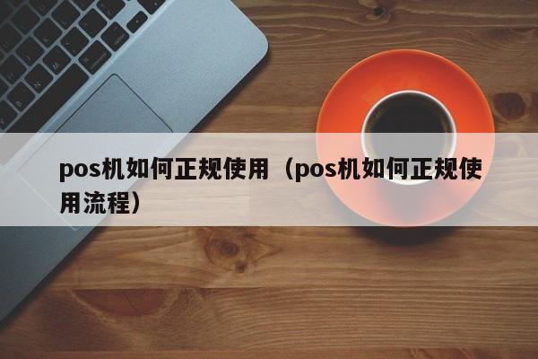 pos机如何正规使用（pos机如何正规使用流程）