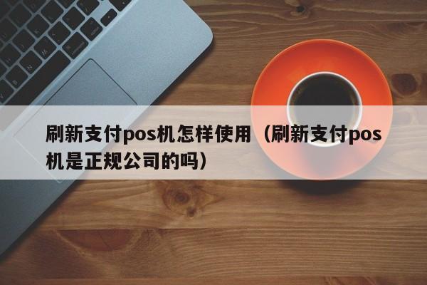 刷新支付pos机怎样使用（刷新支付pos机是正规公司的吗）