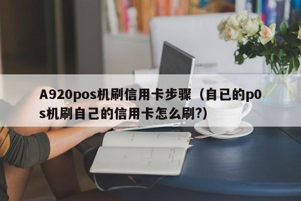 A920pos机刷信用卡步骤（自已的p0s机刷自己的信用卡怎么刷?）