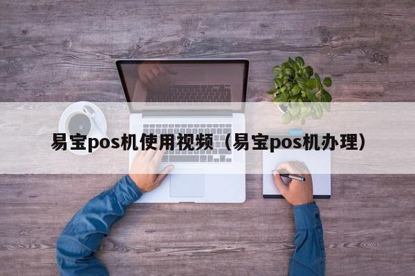 易宝pos机使用视频（易宝pos机办理）