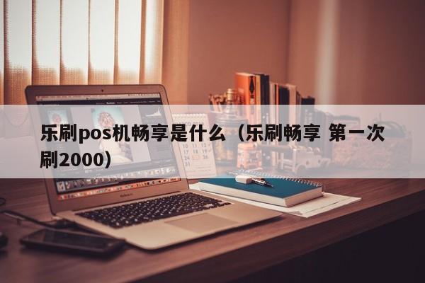 乐刷pos机畅享是什么（乐刷畅享 第一次刷2000）