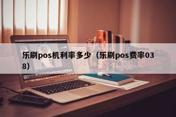乐刷pos机利率多少（乐刷pos费率038）