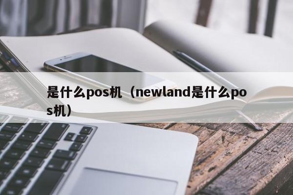 是什么pos机（newland是什么pos机）