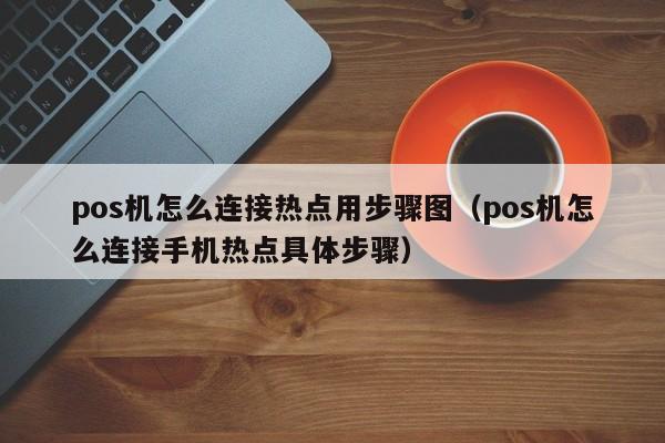 pos机怎么连接热点用步骤图（pos机怎么连接手机热点具体步骤）