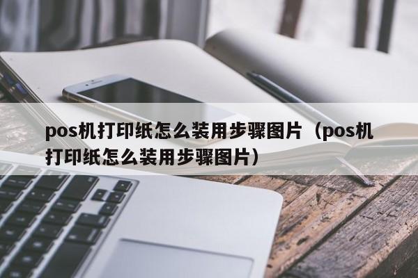pos机打印纸怎么装用步骤图片（pos机打印纸怎么装用步骤图片）