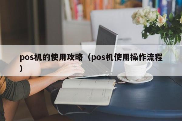 pos机的使用攻略（pos机使用操作流程）