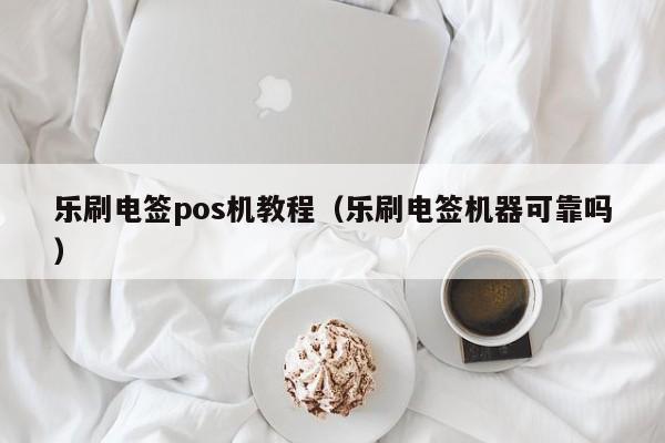 乐刷电签pos机教程（乐刷电签机器可靠吗）