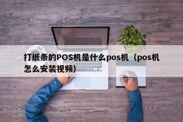 打纸条的POS机是什么pos机（pos机怎么安装视频）