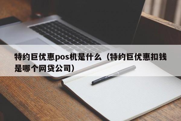 特约巨优惠pos机是什么（特约巨优惠扣钱是哪个网贷公司）