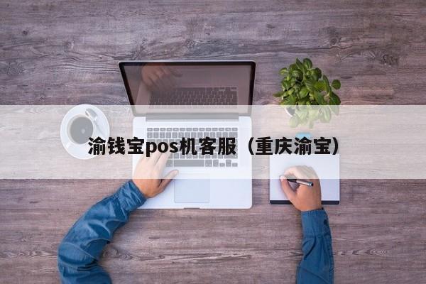 渝钱宝pos机客服（重庆渝宝）