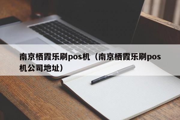 南京栖霞乐刷pos机（南京栖霞乐刷pos机公司地址）