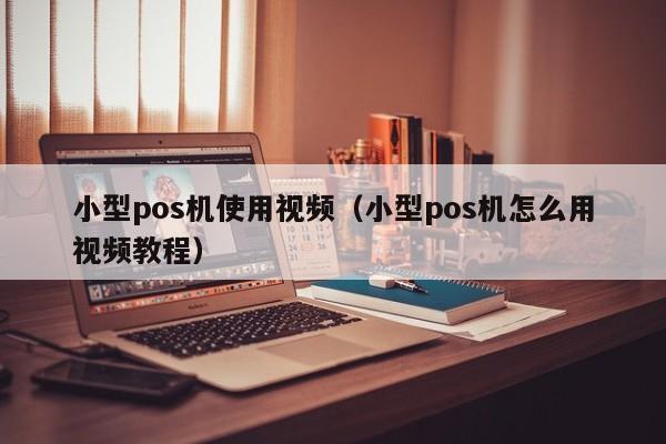 小型pos机使用视频（小型pos机怎么用视频教程）