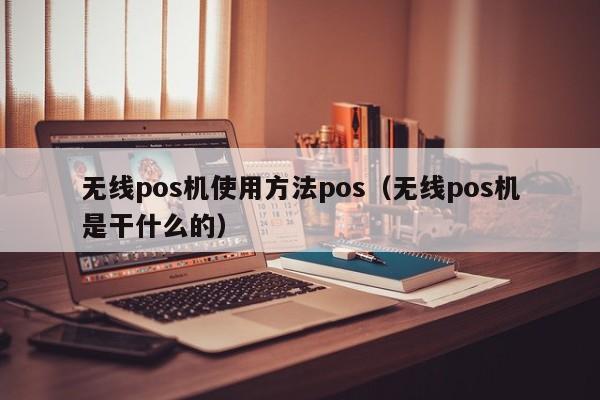 无线pos机使用方法pos（无线pos机是干什么的）