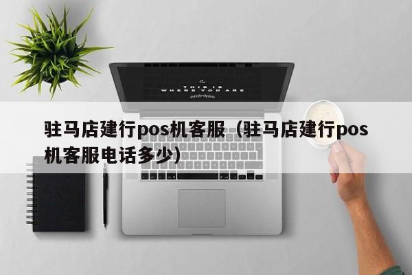 驻马店建行pos机客服（驻马店建行pos机客服电话多少）