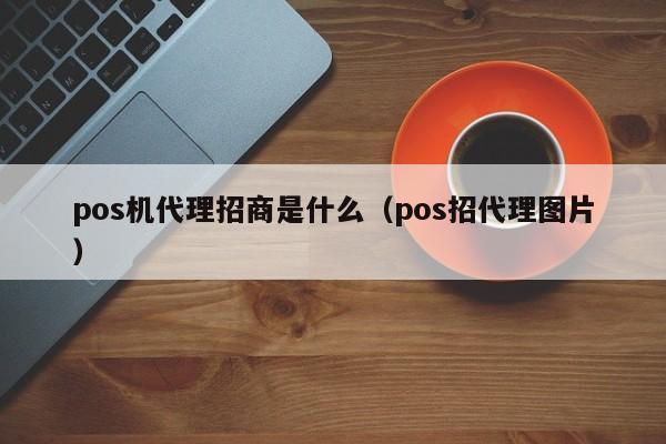pos机代理招商是什么（pos招代理图片）