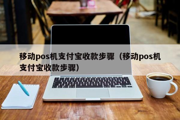 移动pos机支付宝收款步骤（移动pos机支付宝收款步骤）
