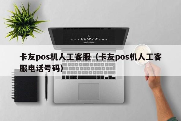 卡友pos机人工客服（卡友pos机人工客服电话号码）