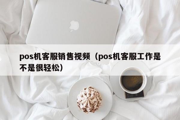 pos机客服销售视频（pos机客服工作是不是很轻松）
