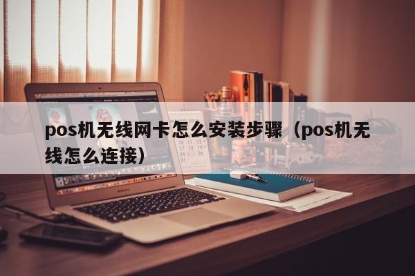 pos机无线网卡怎么安装步骤（pos机无线怎么连接）