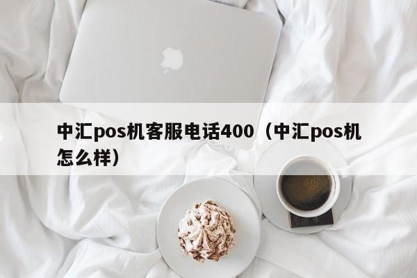 中汇pos机客服电话400（中汇pos机怎么样）