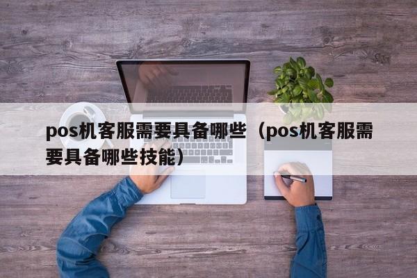pos机客服需要具备哪些（pos机客服需要具备哪些技能）
