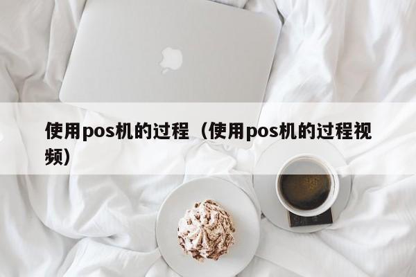 使用pos机的过程（使用pos机的过程视频）