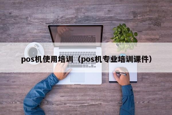 pos机使用培训（pos机专业培训课件）